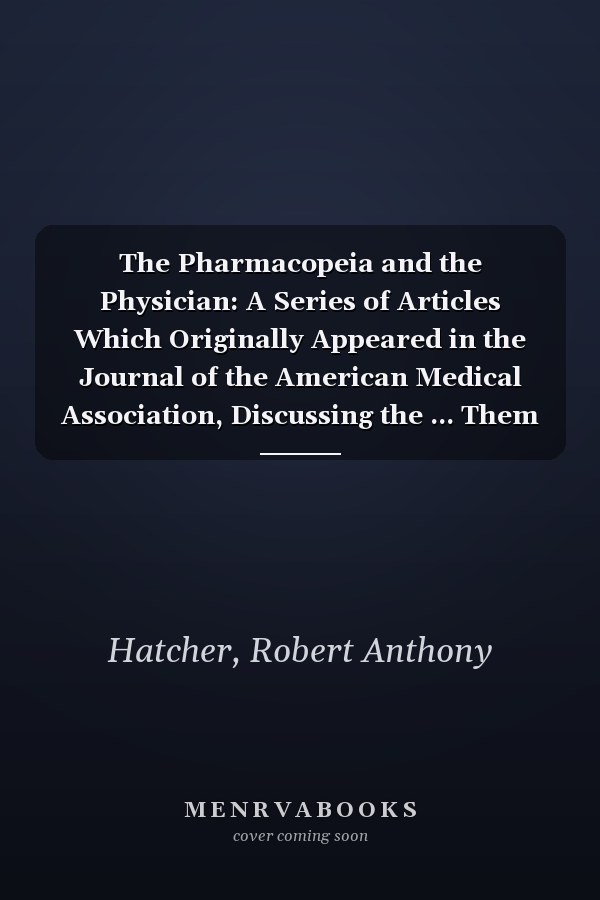 The Pharmacopeia and the Physician: A Series of Articles Which Originally Appeared in the Journal of the American Medical Association, Discussing the ... Them According to Their Uses and Describi