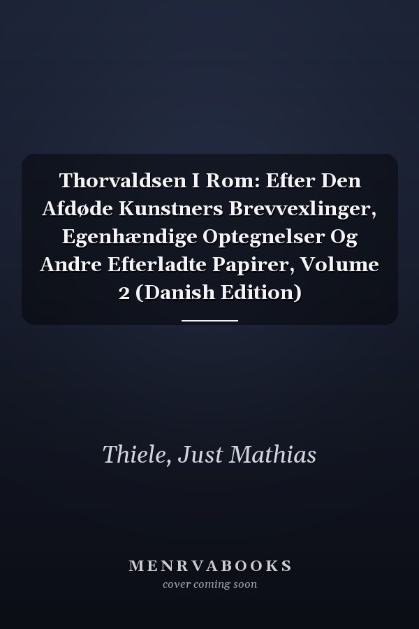 Thorvaldsen I Rom: Efter Den Afdøde Kunstners Brevvexlinger, Egenhændige Optegnelser Og Andre Efterladte Papirer, Volume 2 (Danish Edition)