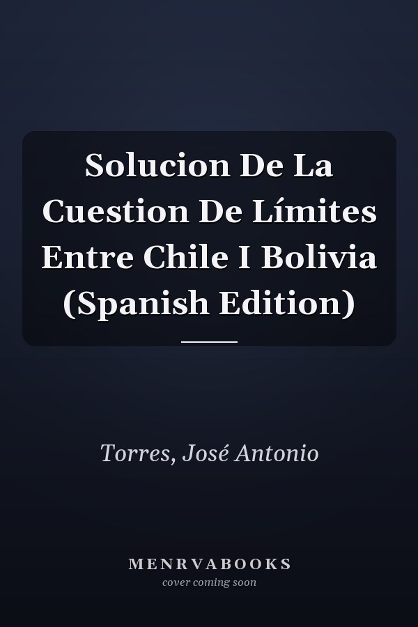 Solucion De La Cuestion De Límites Entre Chile I Bolivia (Spanish Edition)