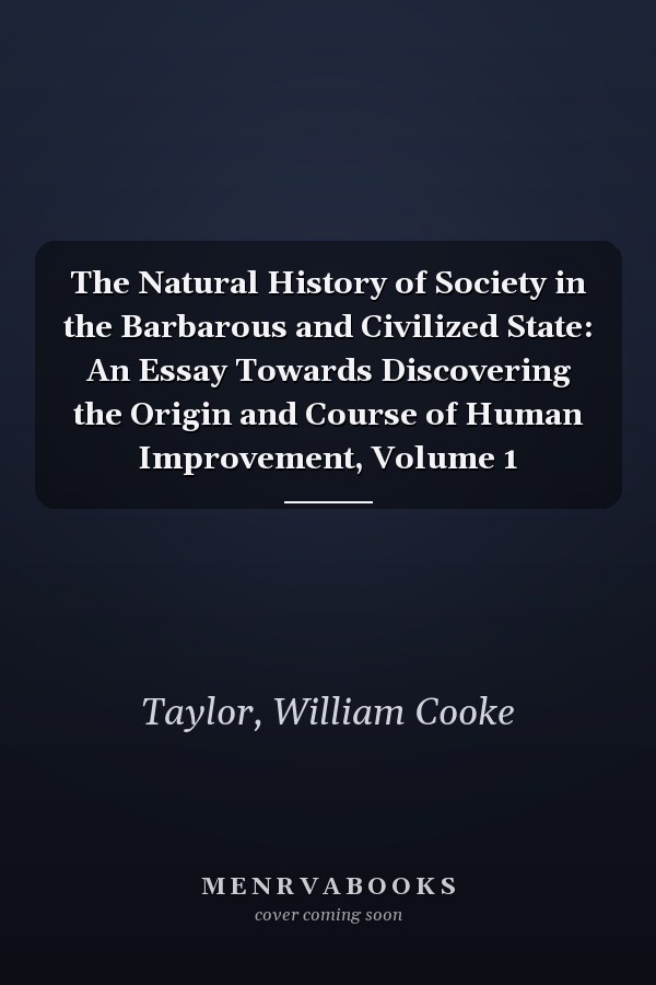 The Natural History of Society in the Barbarous and Civilized State: An Essay Towards Discovering the Origin and Course of Human Improvement, Volume 1