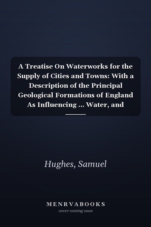 A Treatise On Waterworks for the Supply of Cities and Towns: With a Description of the Principal Geological Formations of England As Influencing ... Water, and Descriptions of Works Which