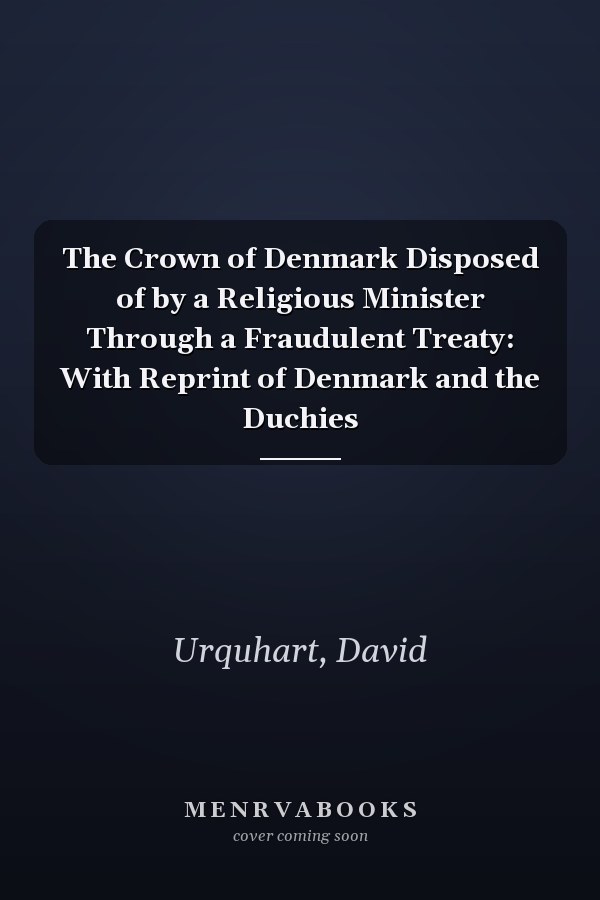 The Crown of Denmark Disposed of by a Religious Minister Through a Fraudulent Treaty: With Reprint of Denmark and the Duchies