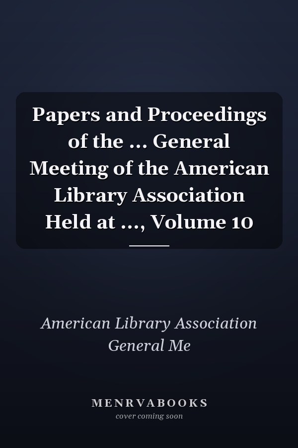Papers and Proceedings of the ... General Meeting of the American Library Association Held at ..., Volume 10