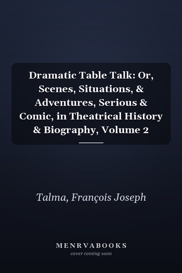Dramatic Table Talk: Or, Scenes, Situations, & Adventures, Serious & Comic, in Theatrical History & Biography, Volume 2