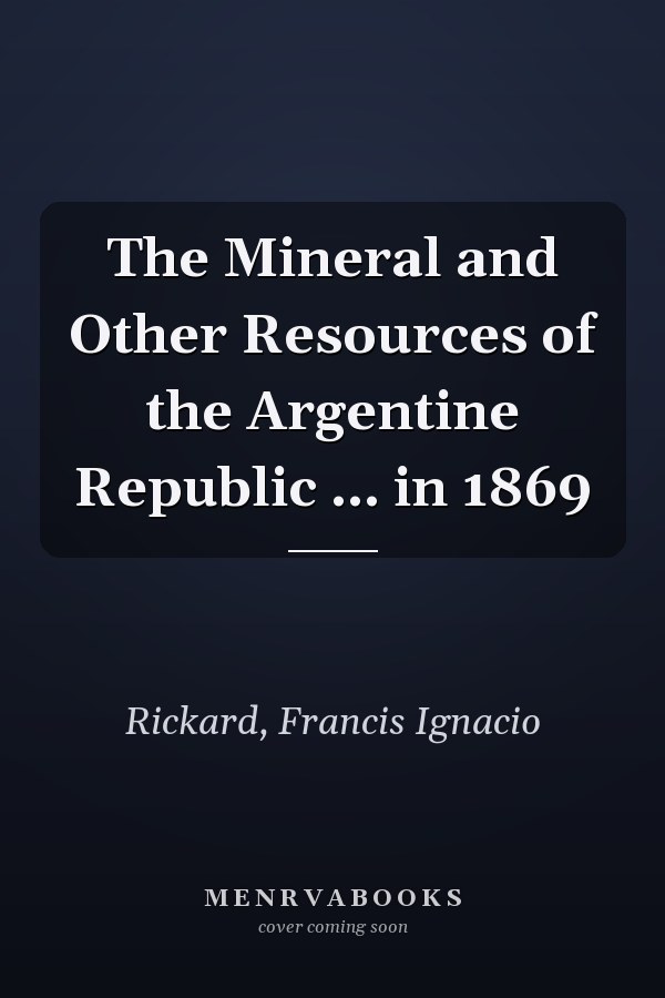 The Mineral and Other Resources of the Argentine Republic ... in 1869