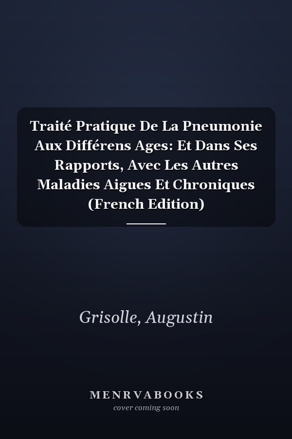 Traité Pratique De La Pneumonie Aux Différens Ages: Et Dans Ses Rapports, Avec Les Autres Maladies Aigues Et Chroniques (French Edition)