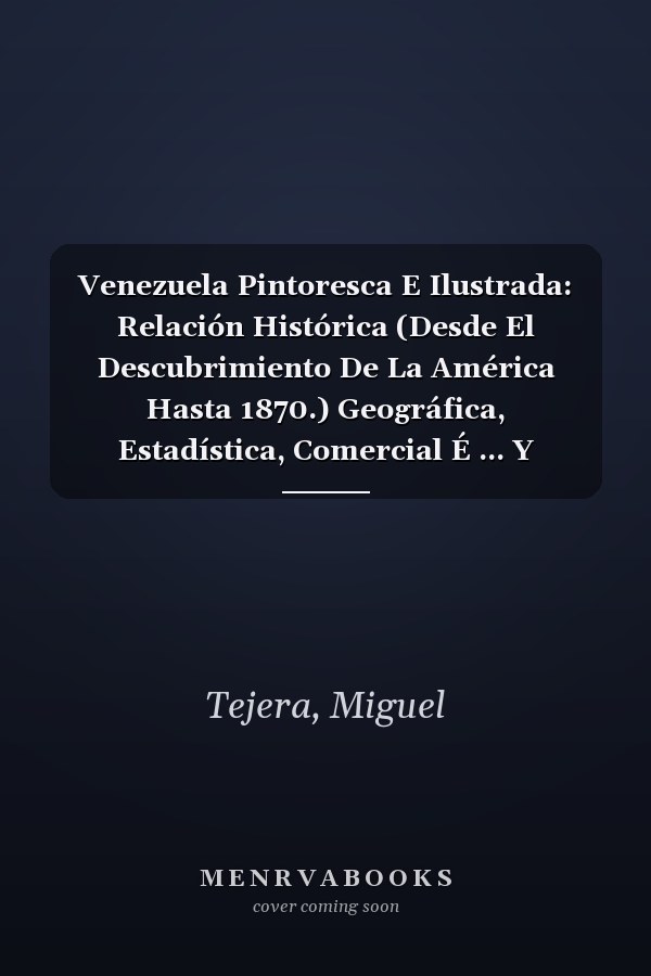 Venezuela Pintoresca E Ilustrada: Relación Histórica (Desde El Descubrimiento De La América Hasta 1870.) Geográfica, Estadística, Comercial É ... Y Literatura Nacional (Spanish Edition)