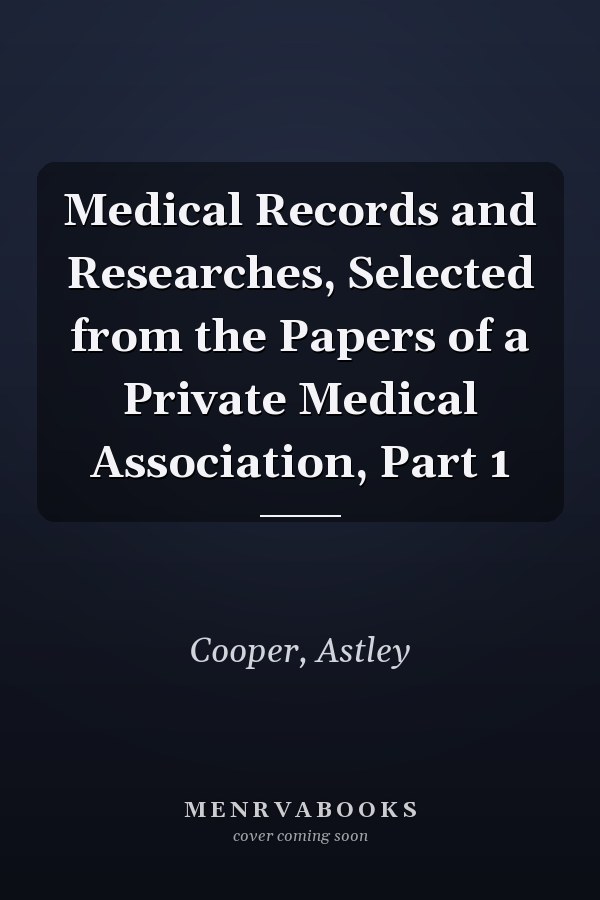 Medical Records and Researches, Selected from the Papers of a Private Medical Association, Part 1