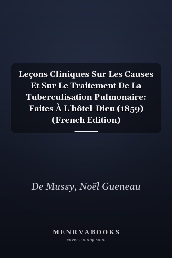 Leçons Cliniques Sur Les Causes Et Sur Le Traitement De La Tuberculisation Pulmonaire: Faites À L'hôtel-Dieu (1859) (French Edition)