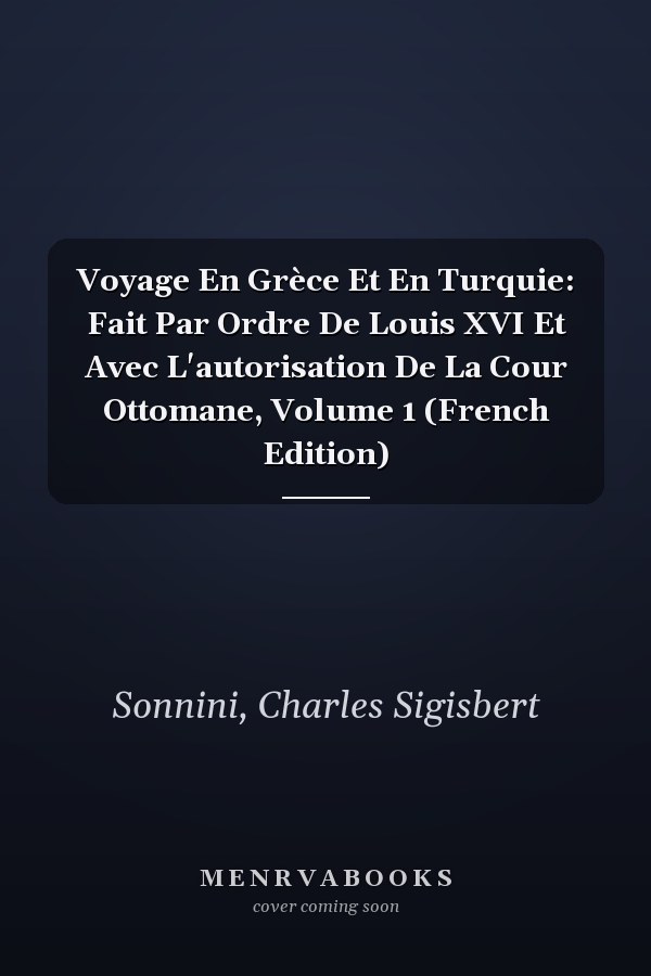 Voyage En Grèce Et En Turquie: Fait Par Ordre De Louis XVI Et Avec L'autorisation De La Cour Ottomane, Volume 1 (French Edition)