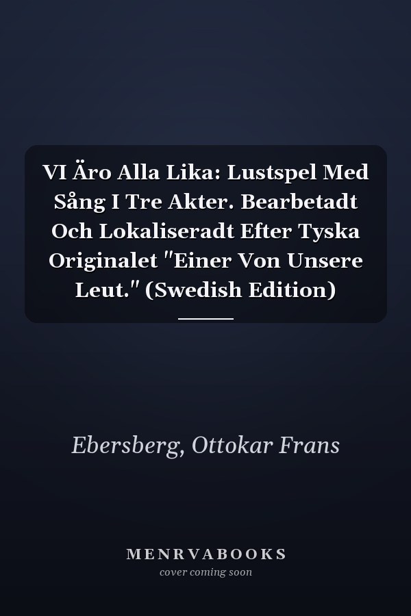 VI Äro Alla Lika: Lustspel Med Sång I Tre Akter. Bearbetadt Och Lokaliseradt Efter Tyska Originalet "Einer Von Unsere Leut." (Swedish Edition)
