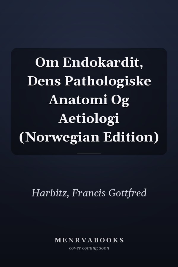 Om Endokardit, Dens Pathologiske Anatomi Og Aetiologi (Norwegian Edition)