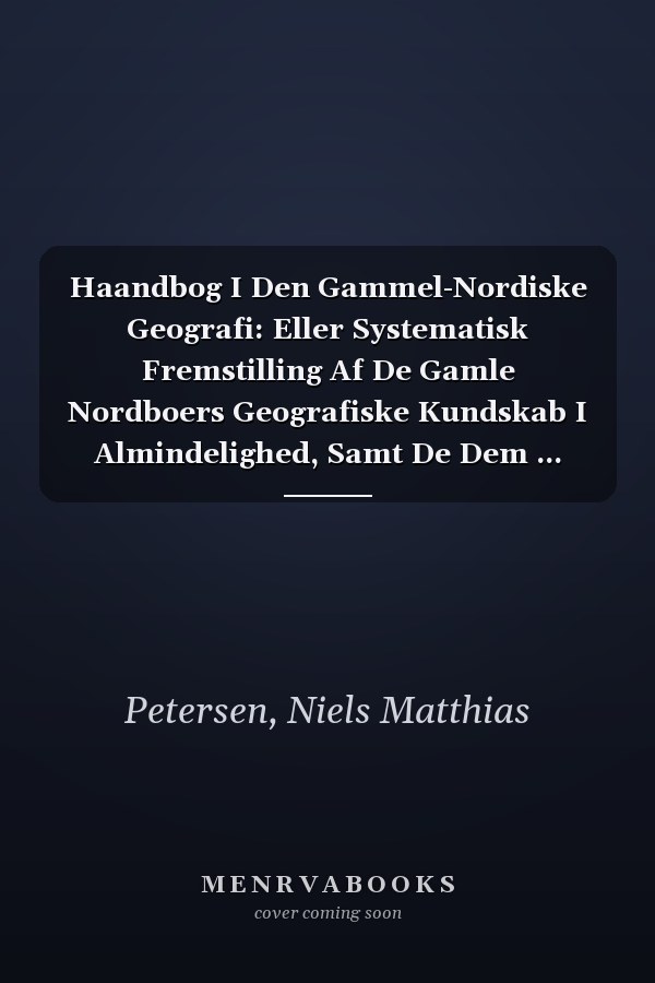 Haandbog I Den Gammel-Nordiske Geografi: Eller Systematisk Fremstilling Af De Gamle Nordboers Geografiske Kundskab I Almindelighed, Samt De Dem ... Steder I Saerdeleshed (Danish Edition)