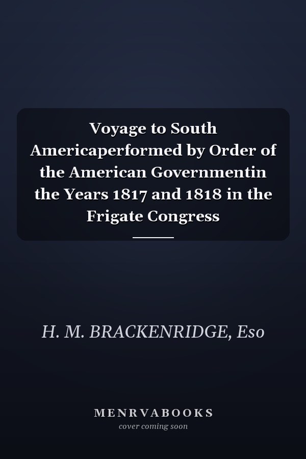 Voyage to South Americaperformed by Order of the American Governmentin the Years 1817 and 1818 in the Frigate Congress