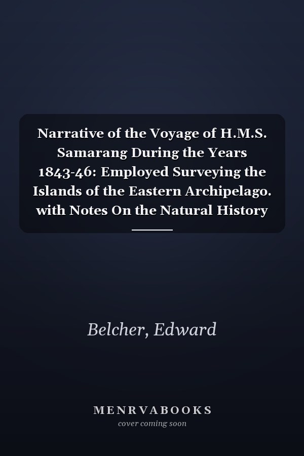 Narrative of the Voyage of H.M.S. Samarang During the Years 1843-46: Employed Surveying the Islands of the Eastern Archipelago. with Notes On the Natural History of the Islands, by A. Adams