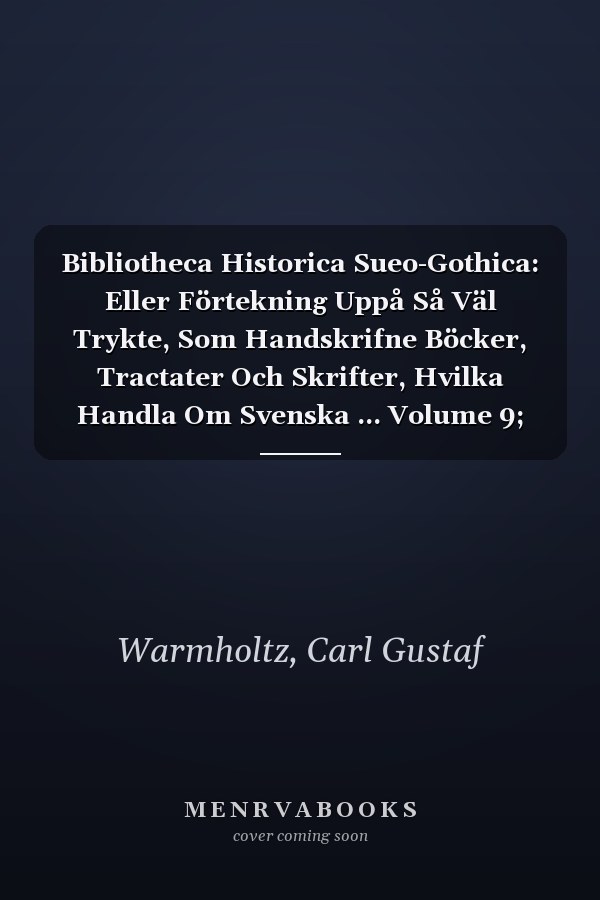 Bibliotheca Historica Sueo-Gothica: Eller Förtekning Uppå Så Väl Trykte, Som Handskrifne Böcker, Tractater Och Skrifter, Hvilka Handla Om Svenska ... Volume 9; volume 11 (Swedish Edition)