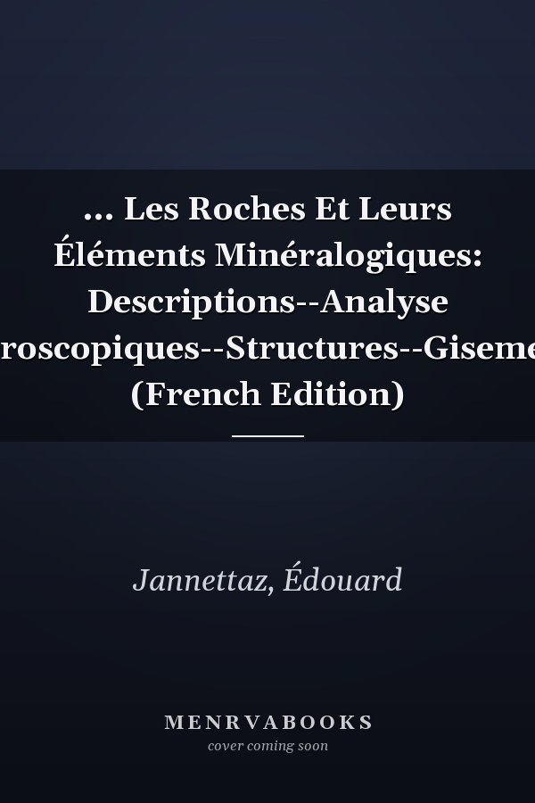 ... Les Roches Et Leurs Éléments Minéralogiques: Descriptions--Analyse Microscopiques--Structures--Gisements (French Edition)