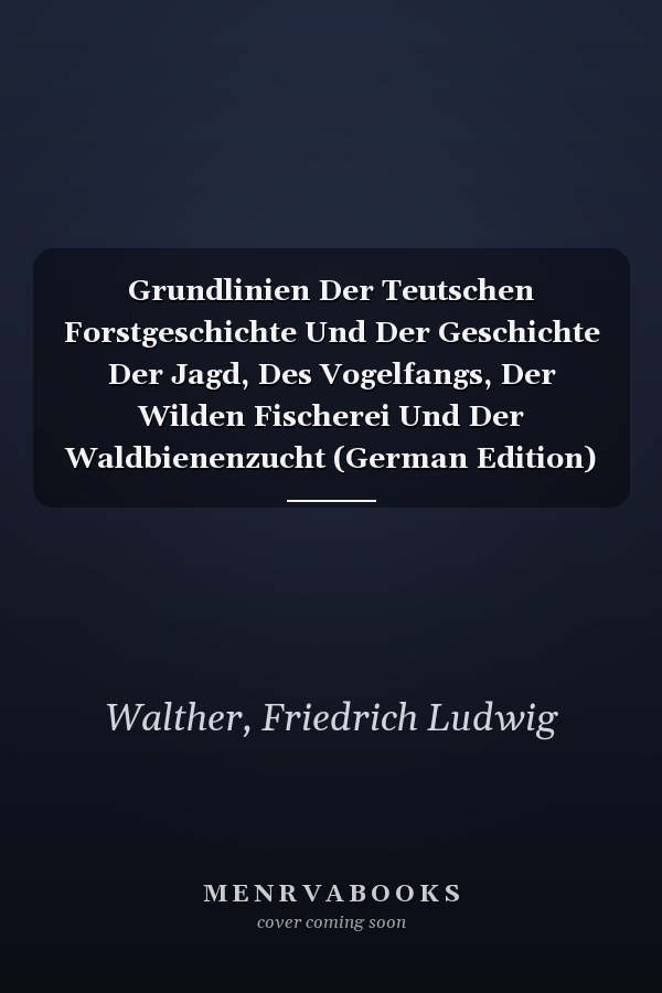 Grundlinien Der Teutschen Forstgeschichte Und Der Geschichte Der Jagd, Des Vogelfangs, Der Wilden Fischerei Und Der Waldbienenzucht (German Edition)