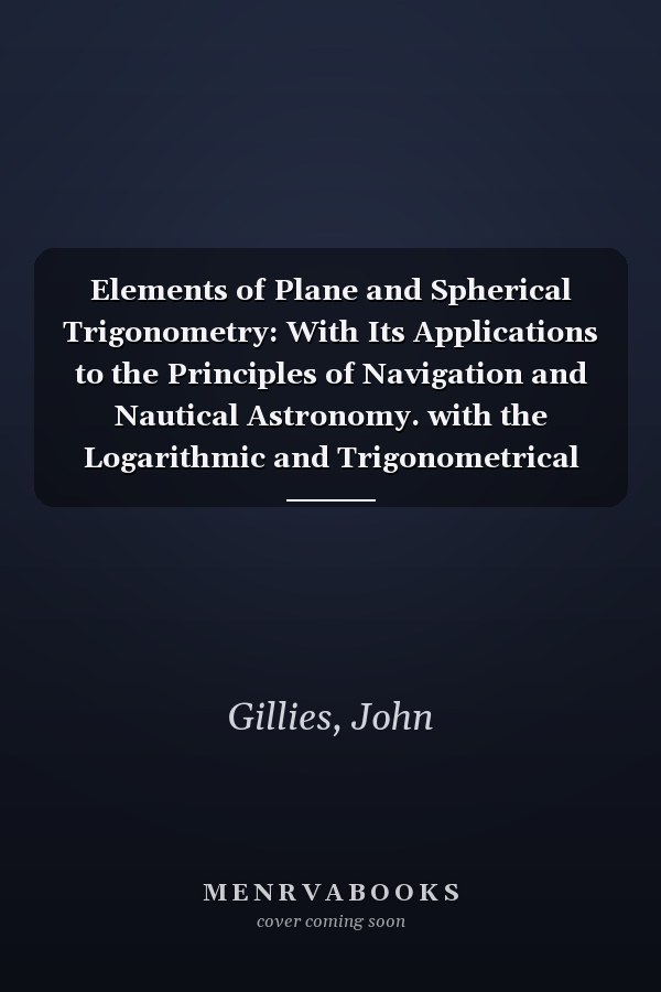 Elements of Plane and Spherical Trigonometry: With Its Applications to the Principles of Navigation and Nautical Astronomy. with the Logarithmic and Trigonometrical Tables