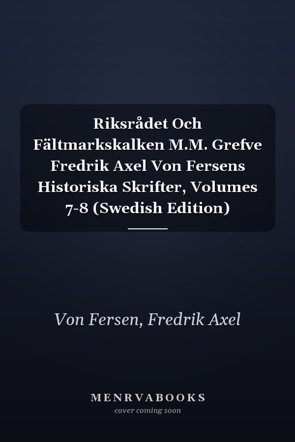 Riksrådet Och Fältmarkskalken M.M. Grefve Fredrik Axel Von Fersens Historiska Skrifter, Volumes 7-8 (Swedish Edition)