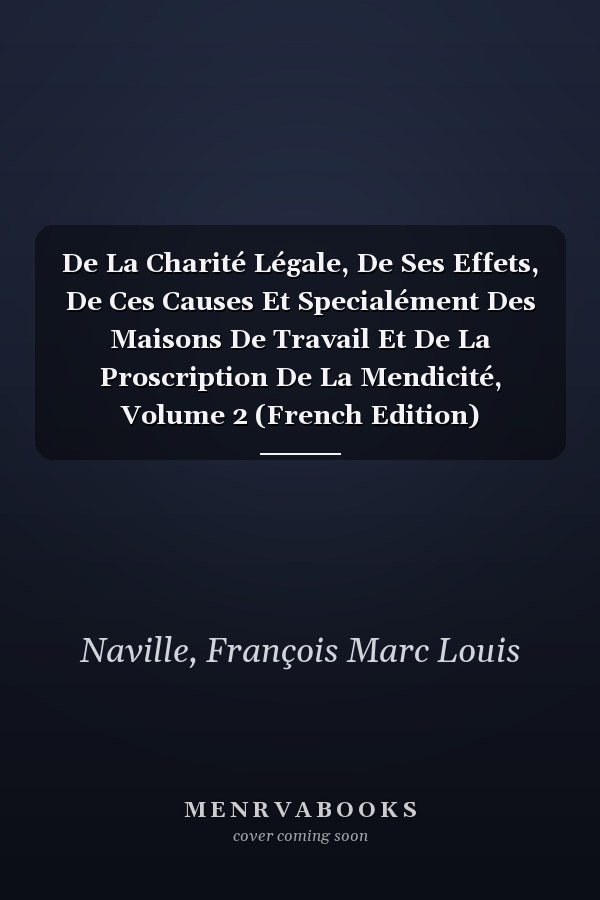 De La Charité Légale, De Ses Effets, De Ces Causes Et Specialément Des Maisons De Travail Et De La Proscription De La Mendicité, Volume 2 (French Edition)