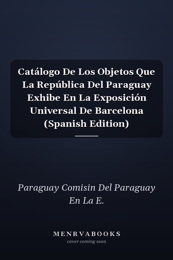Catálogo De Los Objetos Que La República Del Paraguay Exhibe En La Exposición Universal De Barcelona (Spanish Edition)
