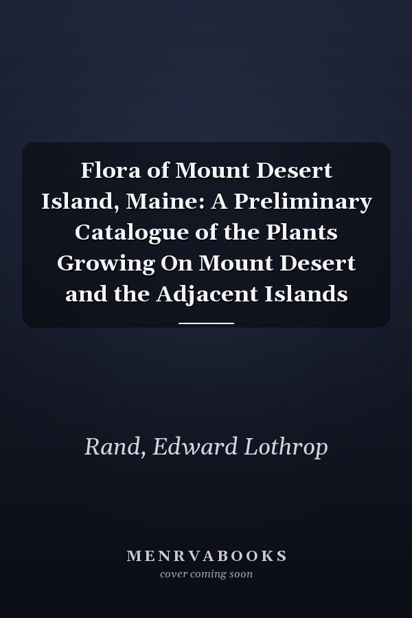 Flora of Mount Desert Island, Maine: A Preliminary Catalogue of the Plants Growing On Mount Desert and the Adjacent Islands