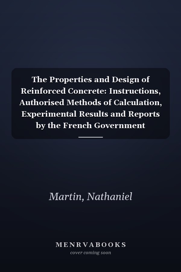 The Properties and Design of Reinforced Concrete: Instructions, Authorised Methods of Calculation, Experimental Results and Reports by the French Government Commission On Reinforced Concrete