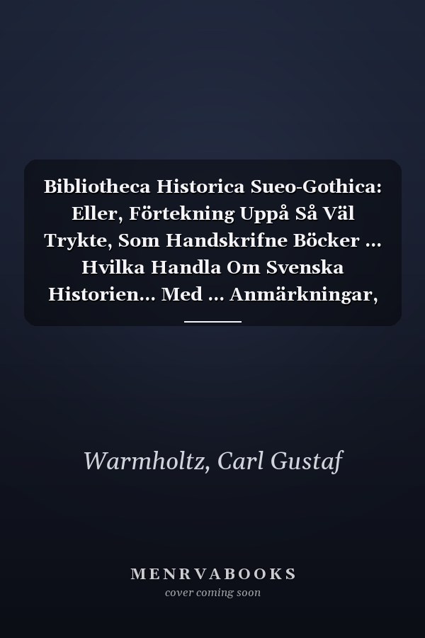 Bibliotheca Historica Sueo-Gothica: Eller, Förtekning Uppå Så Väl Trykte, Som Handskrifne Böcker ... Hvilka Handla Om Svenska Historien... Med ... Anmärkningar, Volumes 10-11 (Swedish Edition)