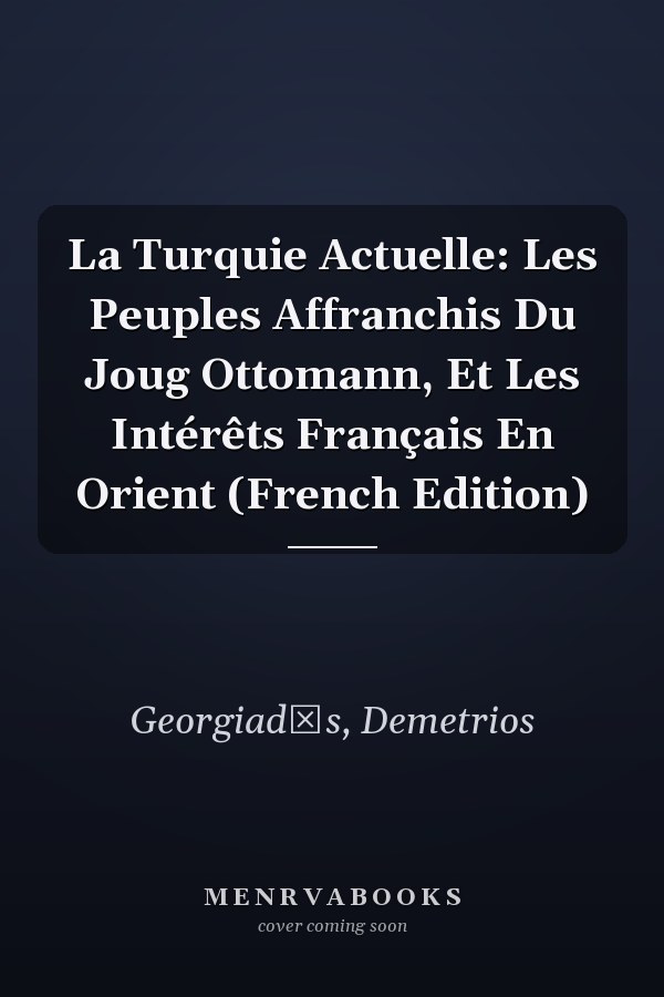 La Turquie Actuelle: Les Peuples Affranchis Du Joug Ottomann, Et Les Intérêts Français En Orient (French Edition)