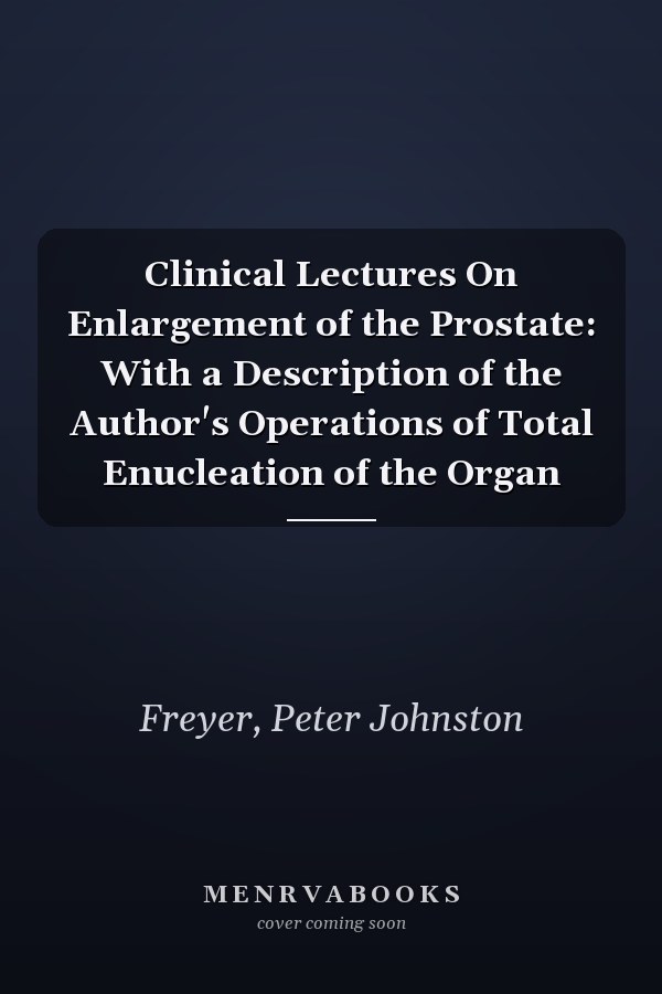 Clinical Lectures On Enlargement of the Prostate: With a Description of the Author's Operations of Total Enucleation of the Organ