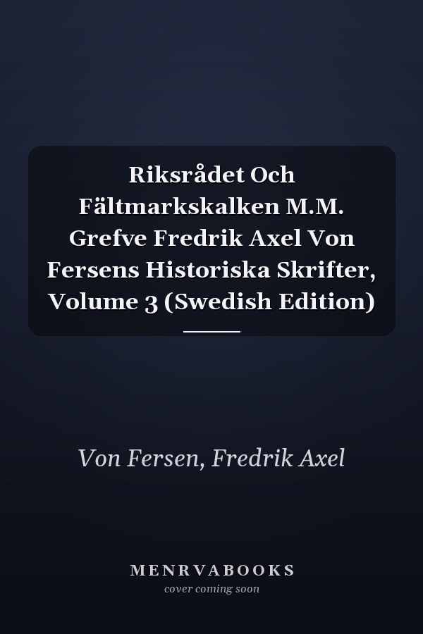 Riksrådet Och Fältmarkskalken M.M. Grefve Fredrik Axel Von Fersens Historiska Skrifter, Volume 3 (Swedish Edition)