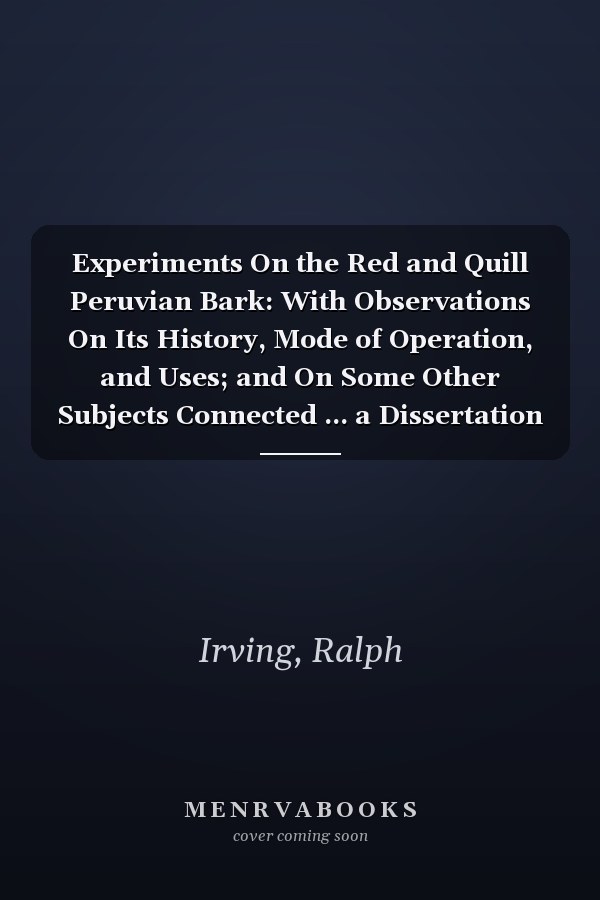 Experiments On the Red and Quill Peruvian Bark: With Observations On Its History, Mode of Operation, and Uses; and On Some Other Subjects Connected ... a Dissertation Which Gained the First ...