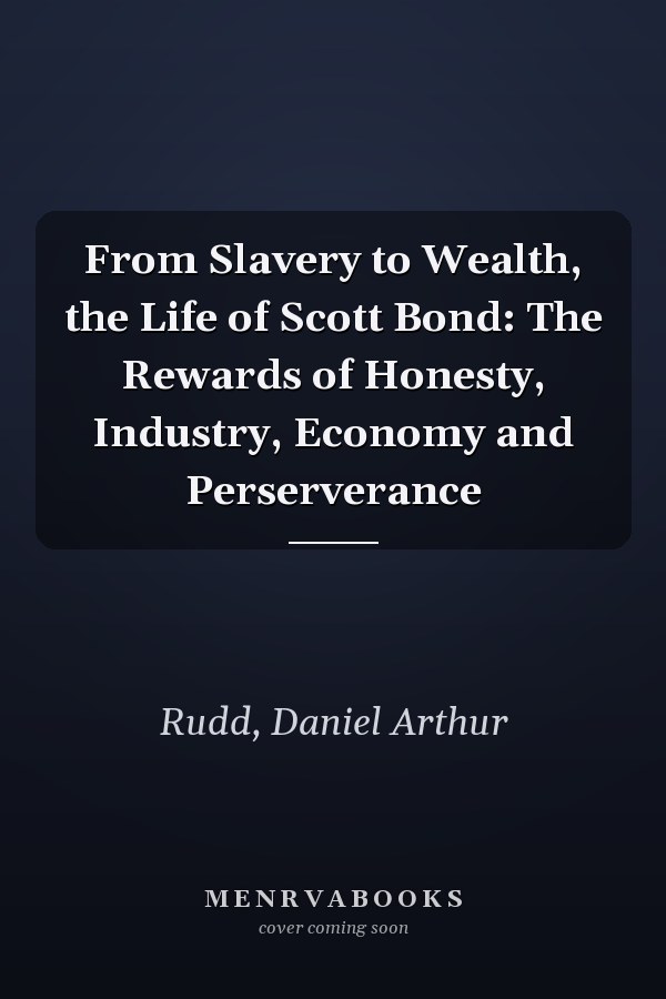 From Slavery to Wealth, the Life of Scott Bond: The Rewards of Honesty, Industry, Economy and Perserverance