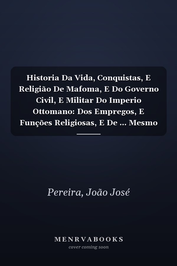 Historia Da Vida, Conquistas, E Religião De Mafoma, E Do Governo Civil, E Militar Do Imperio Ottomano: Dos Empregos, E Funções Religiosas, E De ... Mesmo Imperio Da Turquia (Portuguese Edition)