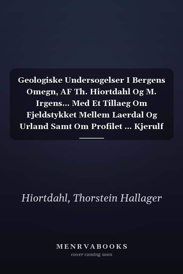 Geologiske Undersogelser I Bergens Omegn, AF Th. Hiortdahl Og M. Irgens... Med Et Tillaeg Om Fjeldstykket Mellem Laerdal Og Urland Samt Om Profilet ... Kjerulf (English and Norwegian Edition)