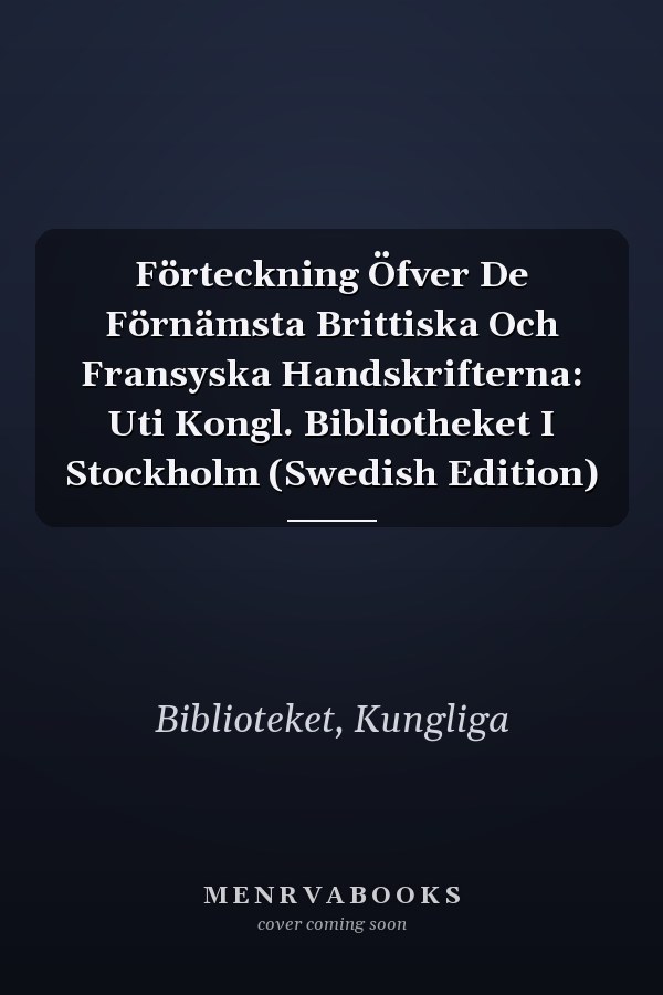 Förteckning Öfver De Förnämsta Brittiska Och Fransyska Handskrifterna: Uti Kongl. Bibliotheket I Stockholm (Swedish Edition)