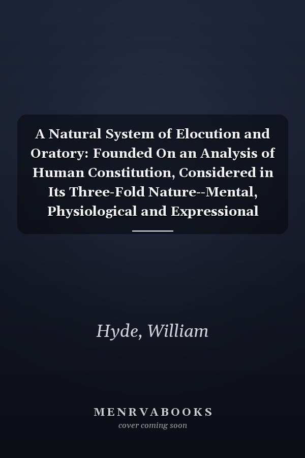 A Natural System of Elocution and Oratory: Founded On an Analysis of Human Constitution, Considered in Its Three-Fold Nature--Mental, Physiological and Expressional