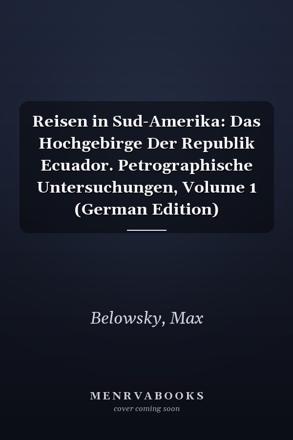 Reisen in Sud-Amerika: Das Hochgebirge Der Republik Ecuador. Petrographische Untersuchungen, Volume 1 (German Edition)