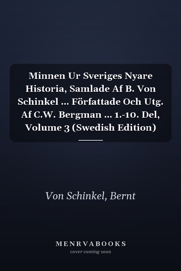 Minnen Ur Sveriges Nyare Historia, Samlade Af B. Von Schinkel ... Författade Och Utg. Af C.W. Bergman ... 1.-10. Del, Volume 3 (Swedish Edition)