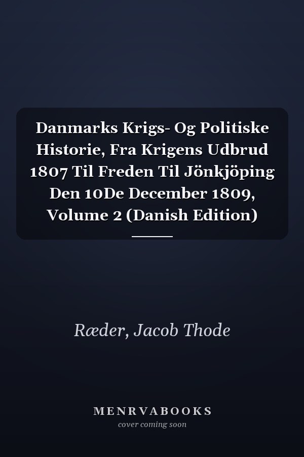 Danmarks Krigs- Og Politiske Historie, Fra Krigens Udbrud 1807 Til Freden Til Jönkjöping Den 10De December 1809, Volume 2 (Danish Edition)
