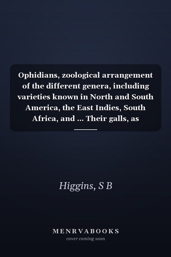 Ophidians, zoological arrangement of the different genera, including varieties known in North and South America, the East Indies, South Africa, and ... Their galls, as antidotes to the snake-ven