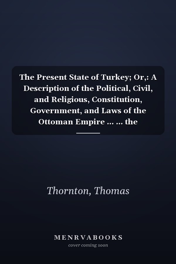 The Present State of Turkey; Or,: A Description of the Political, Civil, and Religious, Constitution, Government, and Laws of the Ottoman Empire ... ... the Principalities of Moldavia and Wallachi