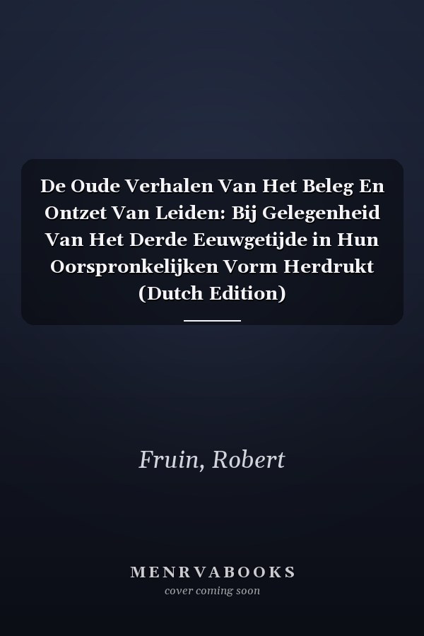 De Oude Verhalen Van Het Beleg En Ontzet Van Leiden: Bij Gelegenheid Van Het Derde Eeuwgetijde in Hun Oorspronkelijken Vorm Herdrukt (Dutch Edition)
