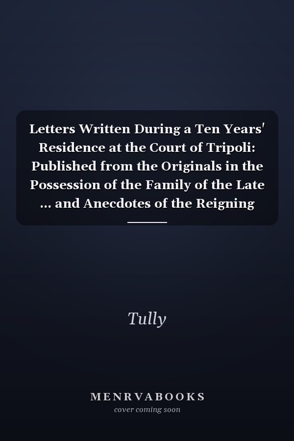 Letters Written During a Ten Years' Residence at the Court of Tripoli: Published from the Originals in the Possession of the Family of the Late ... and Anecdotes of the Reigning Bashaw, His