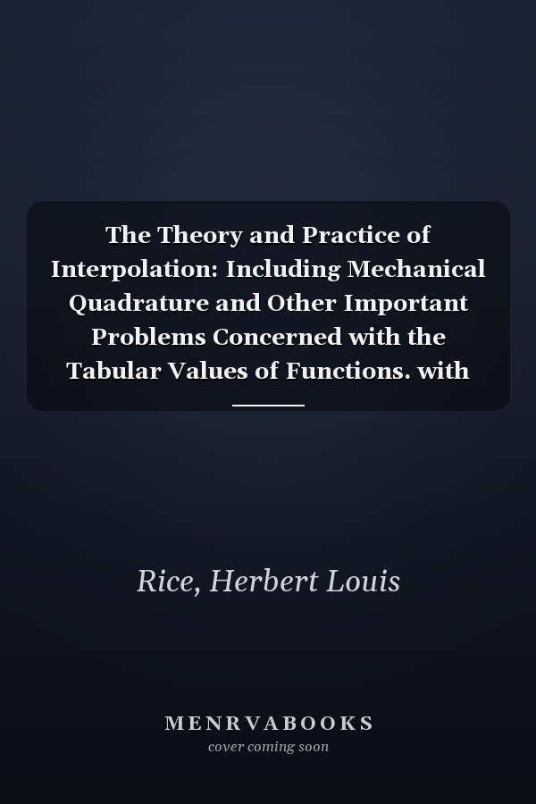 The Theory and Practice of Interpolation: Including Mechanical Quadrature and Other Important Problems Concerned with the Tabular Values of Functions. with the Requisite Tables