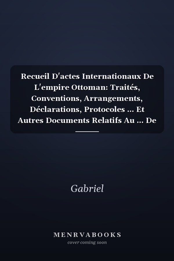 Recueil D'actes Internationaux De L'empire Ottoman: Traités, Conventions, Arrangements, Déclarations, Protocoles ... Et Autres Documents Relatifs Au ... De La Turquie. 1300-1902 (French Edition)