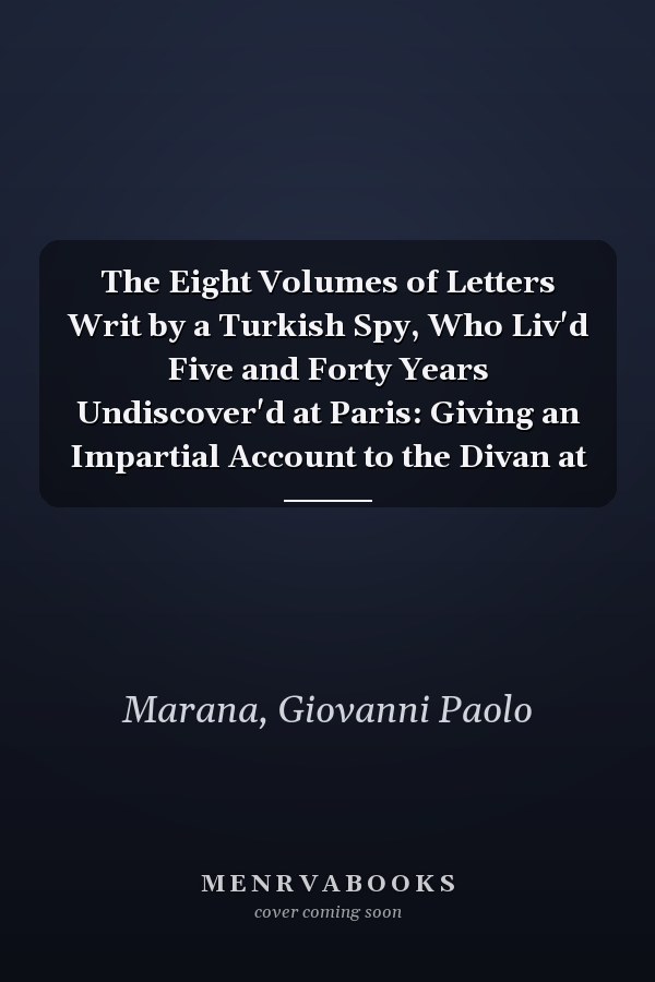 The Eight Volumes of Letters Writ by a Turkish Spy, Who Liv'd Five and Forty Years Undiscover'd at Paris: Giving an Impartial Account to the Divan at