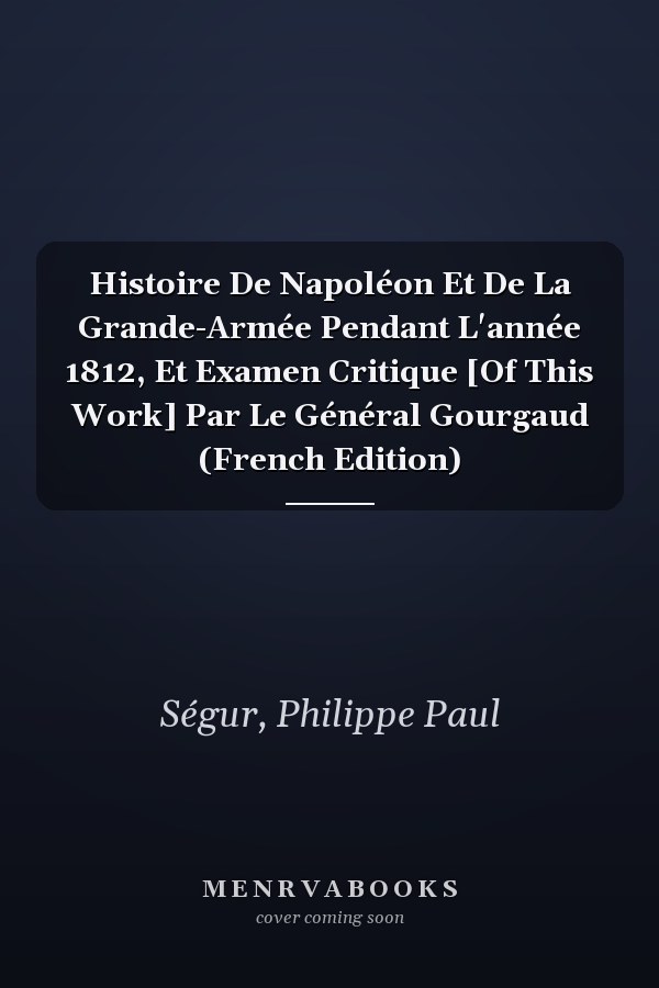 Histoire De Napoléon Et De La Grande-Armée Pendant L'année 1812, Et Examen Critique [Of This Work] Par Le Général Gourgaud (French Edition)