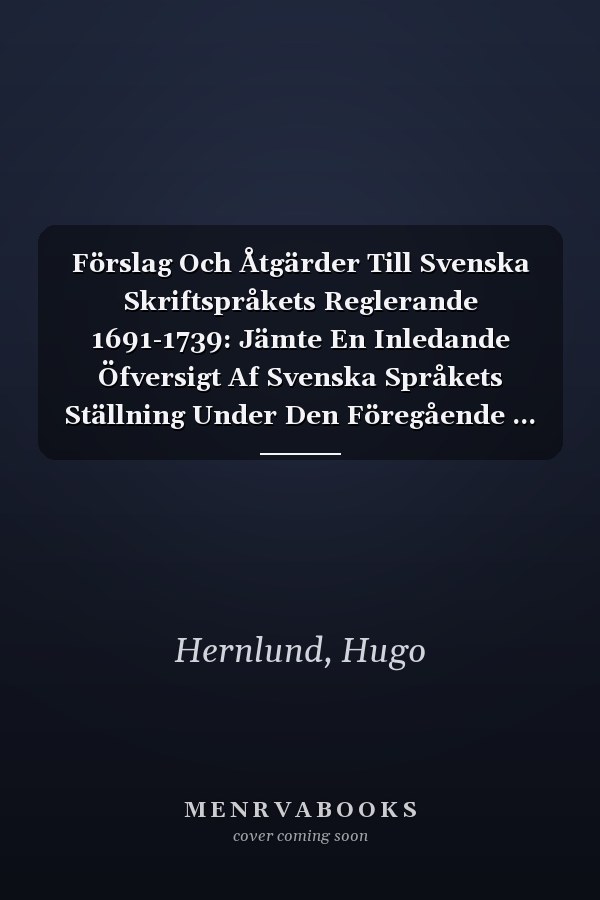 Förslag Och Åtgärder Till Svenska Skriftspråkets Reglerande 1691-1739: Jämte En Inledande Öfversigt Af Svenska Språkets Ställning Under Den Föregående ... Till Modersmålets Historia (Swedish Edition)